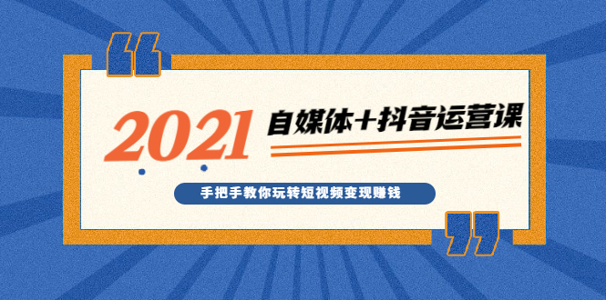 2021最新自媒体+抖音运营课，手把手教你玩转短视频变现赚钱-云网创资源站