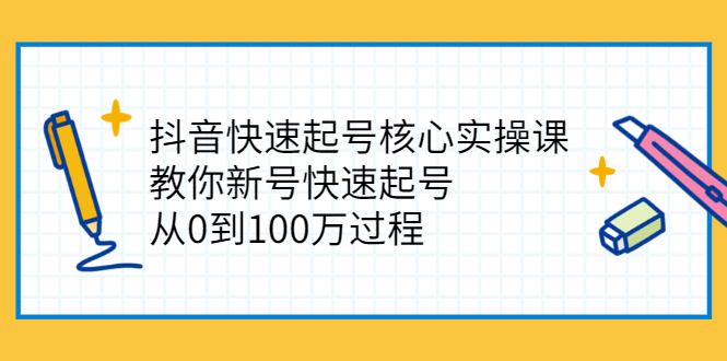 抖音快速起号核心实操课：教你新号快速起号，从0到100万过程-云网创资源站