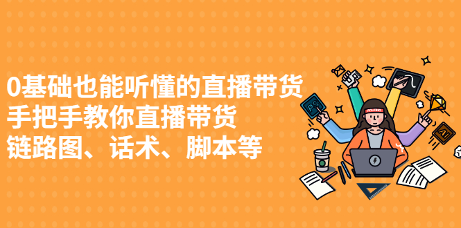 0基础也能听懂的直播带货，手把手教你直播带货 链路图、话术、脚本等-云网创资源站