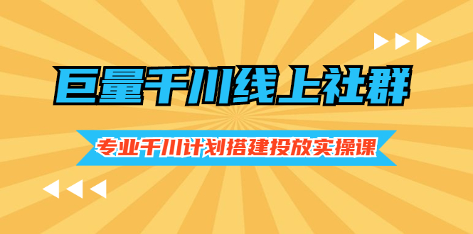 巨量千川线上社群，专业千川计划搭建投放实操课价值999元-云网创资源站