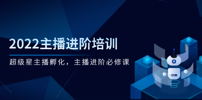 2022主播进阶培训，超级星主播孵化，主播进阶必修课-云网创资源站