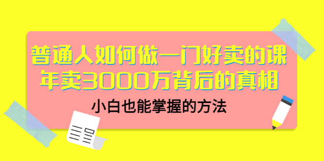 普通人如何做一门好卖的课：年卖3000万背后的真相，小白也能掌握的方法！-云网创资源站