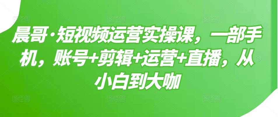 短视频运营实操课，一部手机，账号+剪辑+运营+直播，从小白到大咖-云网创资源站