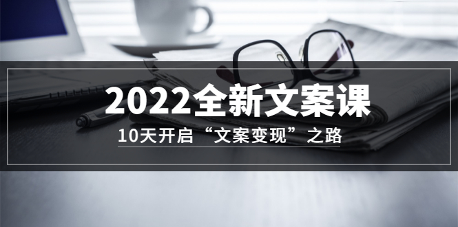 2022全新文案课：10天开启“文案变现”之路~从0基础开始学-云网创资源站