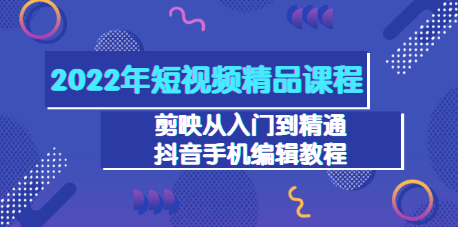 2022年短视频精品课程：剪映从入门到精通，抖音手机编辑教程-云网创资源站