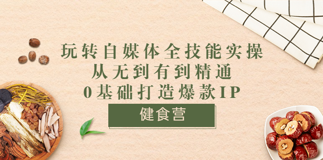 健食营《玩转自媒体全技能实操》从无到有到精通到年入百万 0基础打造爆款IP-云网创资源站