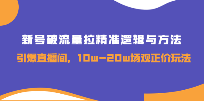 新号破流量拉精准逻辑与方法，引爆直播间，10w-20w场观正价玩法-云网创资源站