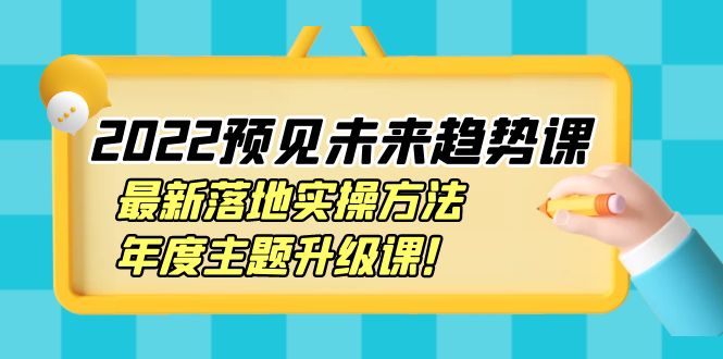 2022预见未来趋势课：最新落地实操方法，年度主题升级课！-云网创资源站