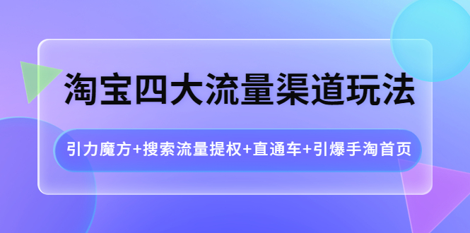 淘宝四大流量渠道玩法：引力魔方+搜索流量提权+直通车+引爆手淘首页-云网创资源站