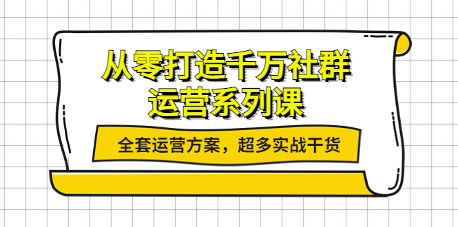 从零打造千万社群-运营系列课：全套运营方案，超多实战干货-云网创资源站