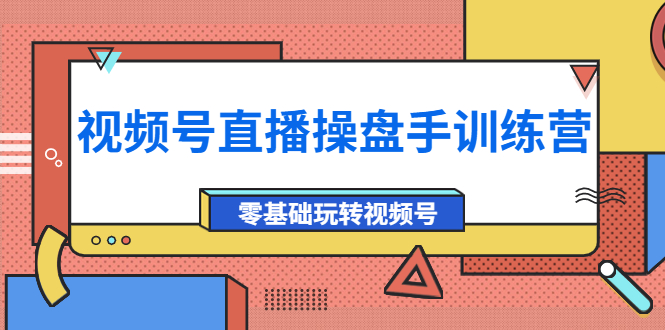 外面收费700的视频号直播操盘手训练营：零基础玩转视频号-云网创资源站