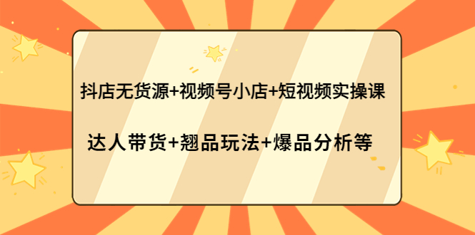 抖店无货源+视频号小店+短视频实操课：达人带货+翘品玩法+爆品分析等-云网创资源站