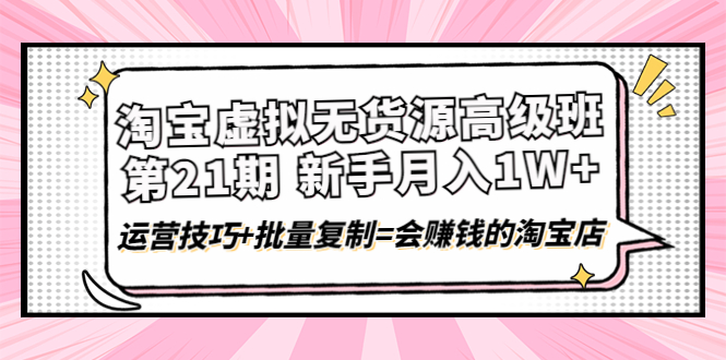 淘宝虚拟无货源高级班【第21期】月入1W+运营技巧+批量复制=会赚钱的淘宝店-云网创资源站