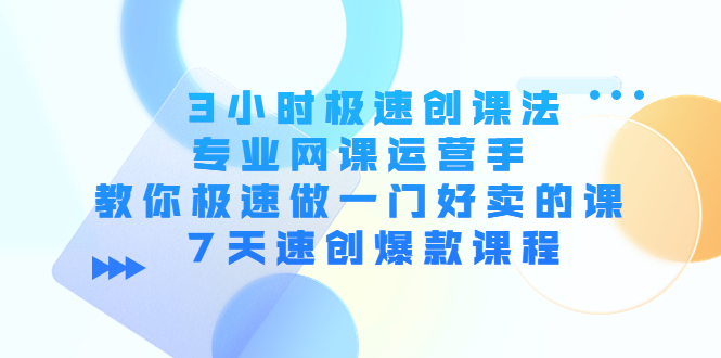 3小时极速创课法，专业网课运营手 教你极速做一门好卖的课 7天速创爆款课程-云网创资源站