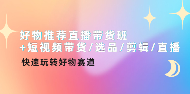 好物推荐直播带货班+短视频带货/选品/剪辑/直播，快速玩转好物赛道-云网创资源站