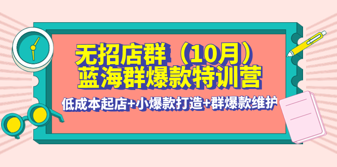 无招店群·蓝海群爆款特训营(10月新课) 低成本起店+小爆款打造+群爆款维护-云网创资源站