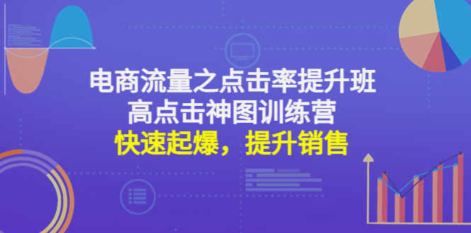 电商流量之点击率提升班+高点击神图训练营：快速起爆，提升销售！-云网创资源站