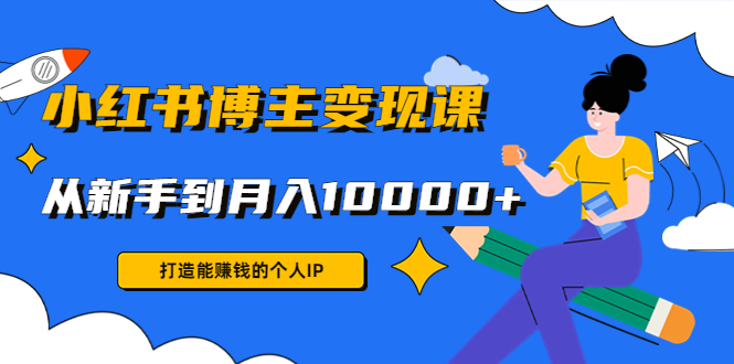 小红书博主变现课：打造能赚钱的个人IP，从新手到月入10000+(9节课)-云网创资源站