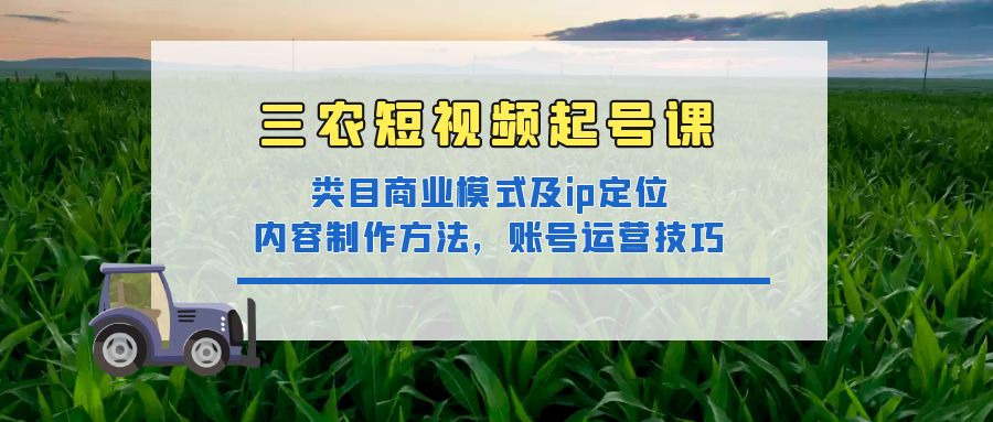 三农短视频起号课：三农类目商业模式及ip定位，内容制作方法，账号运营技巧-云网创资源站