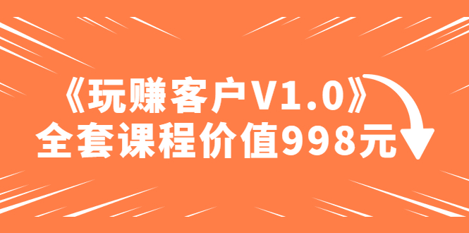 某收费课程《玩赚客户V1.0》全套课程价值998元-云网创资源站