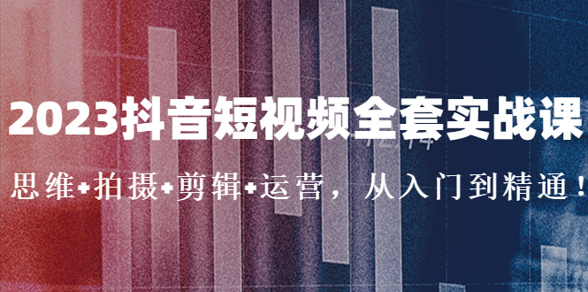 2023抖音短视频全套实战课：思维+拍摄+剪辑+运营，从入门到精通！-云网创资源站