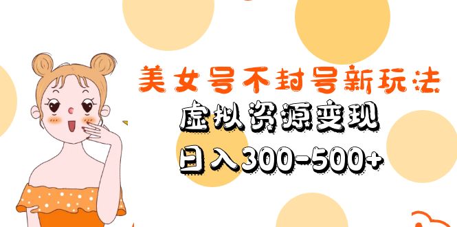 美女号不封号新玩法，虚拟资源变现，日入300-500+-云网创资源站