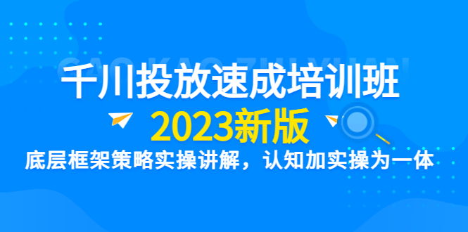 千川投放速成培训班【2023新版】底层框架策略实操讲解，认知加实操为一体-云网创资源站