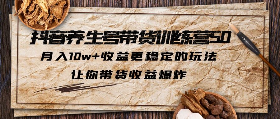 抖音养生号带货·训练营5.0 月入10w+稳定玩法 让你带货收益爆炸(更新)-云网创资源站