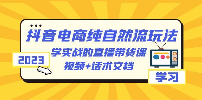 2023抖音电商·纯自然流玩法：学实战的直播带货课，视频+话术文档-云网创资源站