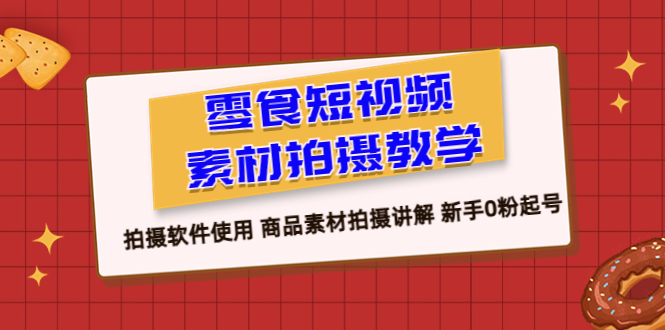 零食 短视频素材拍摄教学，拍摄软件使用 商品素材拍摄讲解 新手0粉起号-云网创资源站