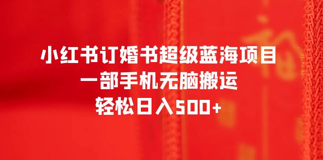 小红书订婚书超级蓝海项目，一部手机无脑搬运，轻松日入500+-云网创资源站