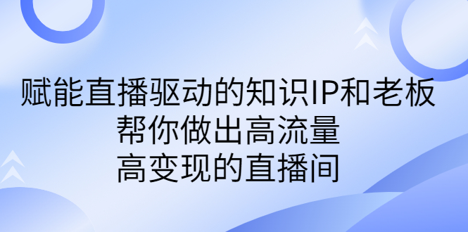 某付费课-赋能直播驱动的知识IP和老板，帮你做出高流量、高变现的直播间-云网创资源站