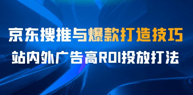 某收费培训56期7月课，京东搜推与爆款打造技巧，站内外广告高ROI投放打法-云网创资源站