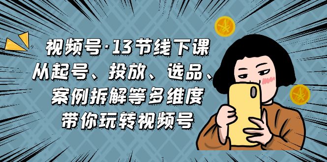 视频号·13节线下课，从起号、投放、选品、案例拆解等多维度带你玩转视频号-云网创资源站