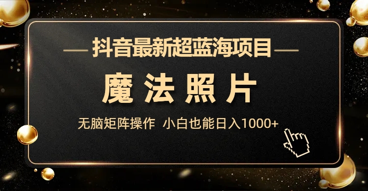 抖音最新超蓝海项目，魔法照片，无脑矩阵操作，小白也能日入1000+-云网创资源站