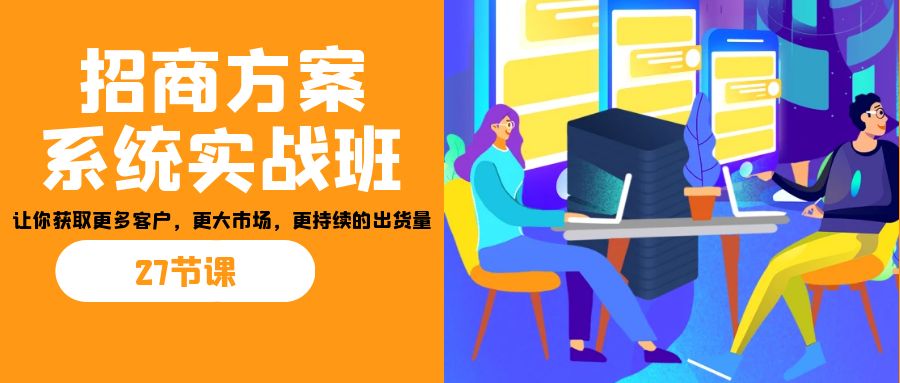 招商·方案系统实战班：让你获取更多客户，更大市场，更持续的出货量(27节)-云网创资源站