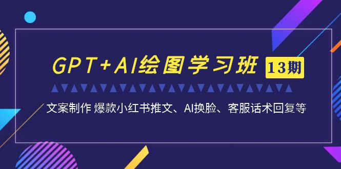 GPT+AI绘图学习班【13期更新】 文案制作 爆款小红书推文、AI换脸、客服话术-云网创资源站