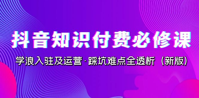 抖音·知识付费·必修课，学浪入驻及运营·踩坑难点全透析-云网创资源站