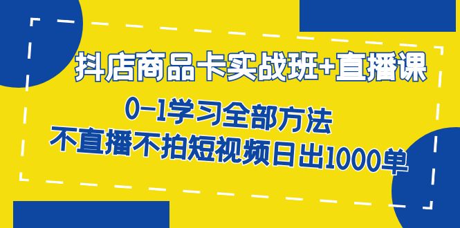 抖店商品卡实战班+直播课-8月 0-1学习全部方法 不直播不拍短视频日出1000单-云网创资源站