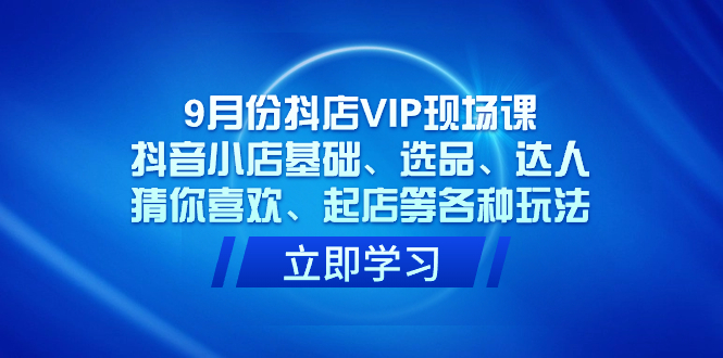 9月份抖店VIP现场课，抖音小店基础、选品、达人、猜你喜欢、起店等各种玩法-云网创资源站