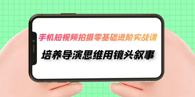 手机短视频拍摄-零基础进阶实操课，培养导演思维用镜头叙事-云网创资源站