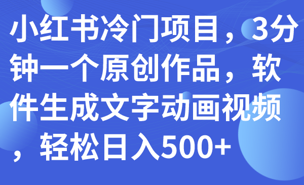 小红书冷门项目，3分钟一个原创作品，软件生成文字动画视频，轻松日入500+-云网创资源站