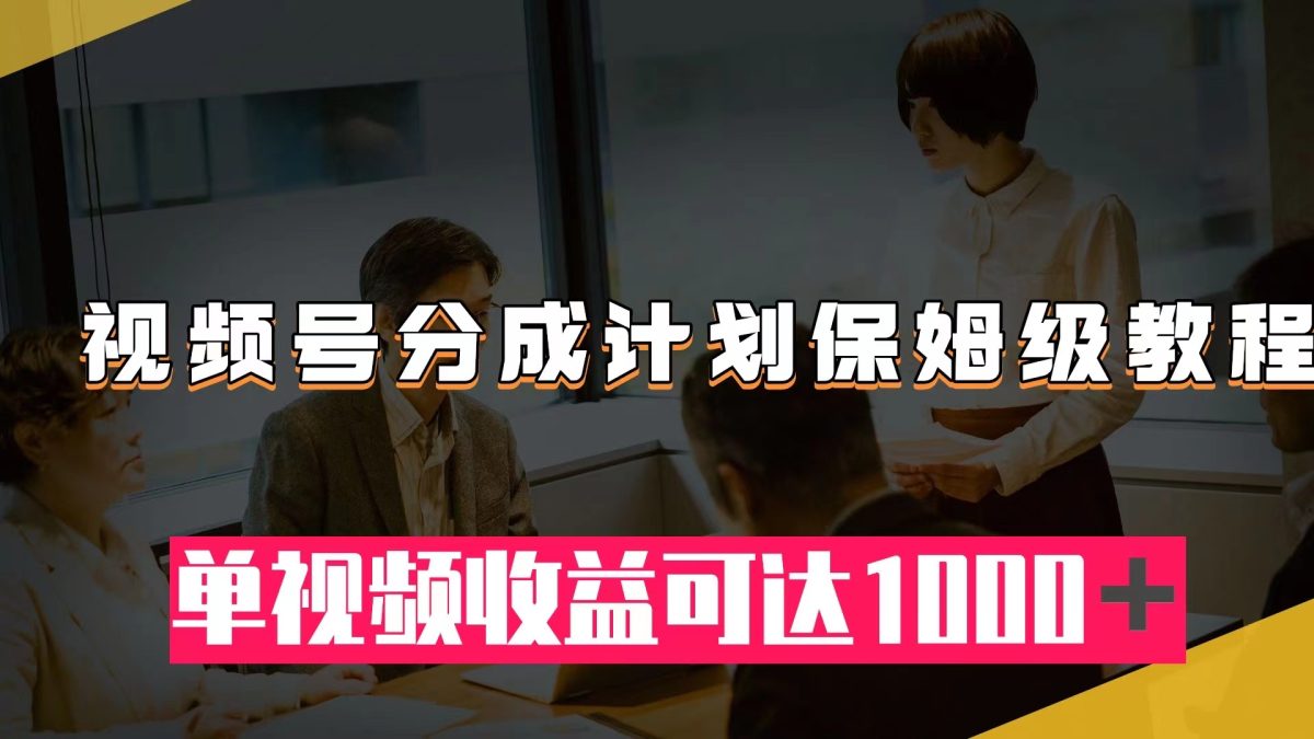 视频号分成计划保姆级教程：从开通收益到作品制作，单视频收益可达1000＋-云网创资源站