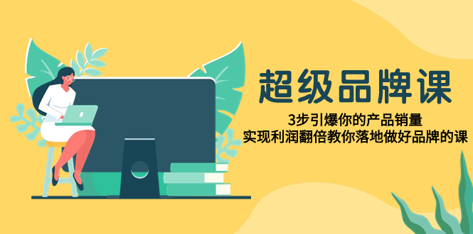 超级/品牌课，3步引爆你的产品销量，实现利润翻倍教你落地做好品牌的课-云网创资源站