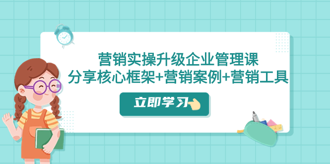 营销实操升级·企业管理课：分享核心框架+营销案例+营销工具-云网创资源站