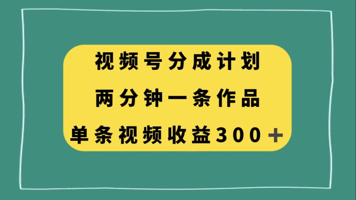 视频号分成计划，两分钟一条作品，单视频收益300+-云网创资源站