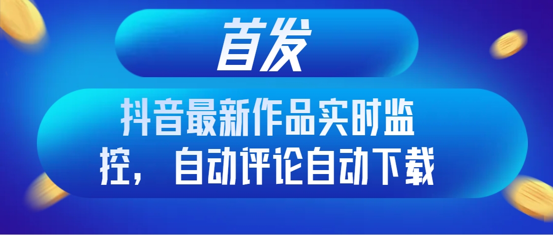 首发抖音最新作品实时监控，自动评论自动下载-云网创资源站