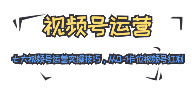 视频号运营：七大视频号运营实操技巧，从0-1卡位视频号红利-云网创资源站