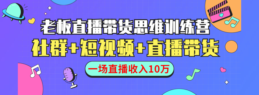 直播带货思维训练营：社群+短视频+直播带货：一场直播收入10万！-云网创资源站