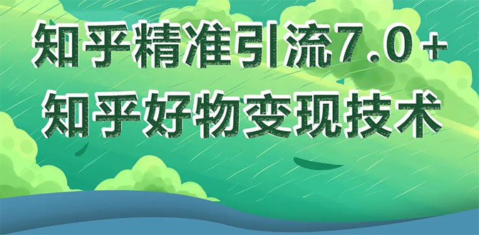 知乎精准引流7.0+知乎好物变现技术课程，新升级+新玩法，一部手机月入3W-云网创资源站